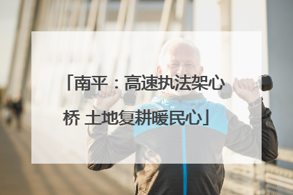 南平：高速执法架心桥 土地复耕暖民心